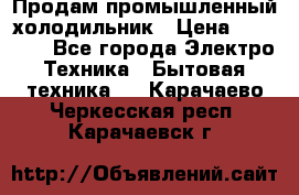 Продам промышленный холодильник › Цена ­ 40 000 - Все города Электро-Техника » Бытовая техника   . Карачаево-Черкесская респ.,Карачаевск г.